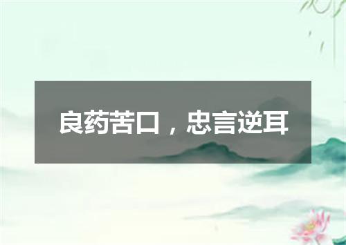 良药苦口，忠言逆耳