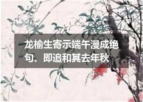 龙榆生寄示端午漫成绝句、即追和其去年秋
