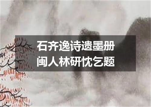 石齐逸诗遗墨册闽人林研忱乞题