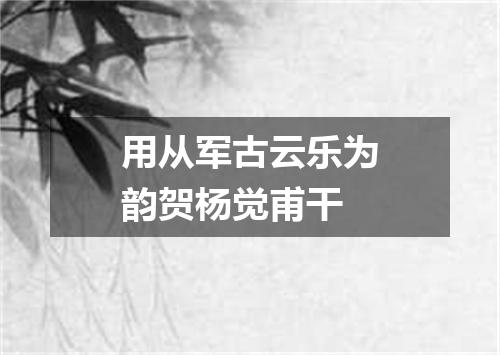 用从军古云乐为韵贺杨觉甫干