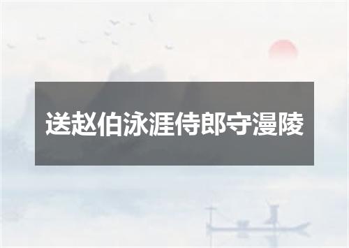 送赵伯泳涯侍郎守漫陵