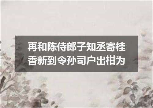 再和陈侍郎子知丞寄桂香新到令孙司户出柑为