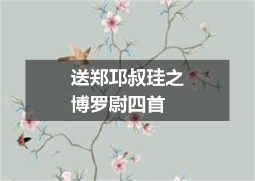 送郑邛叔珪之博罗尉四首