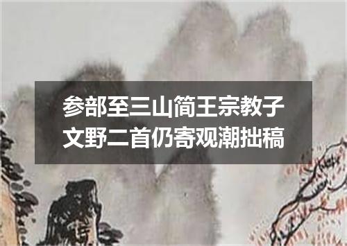 参部至三山简王宗教子文野二首仍寄观潮拙稿