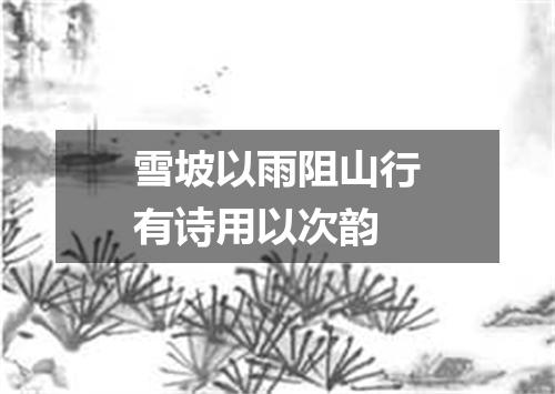 雪坡以雨阻山行有诗用以次韵