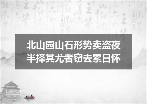 北山园山石形势卖盗夜半择其尤者窃去累日怀