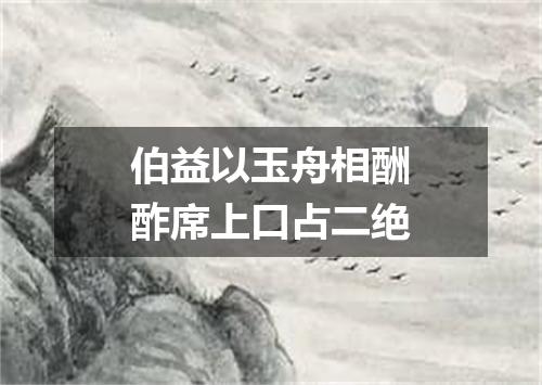 伯益以玉舟相酬酢席上口占二绝