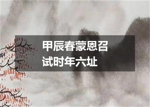 甲辰春蒙恩召试时年六址