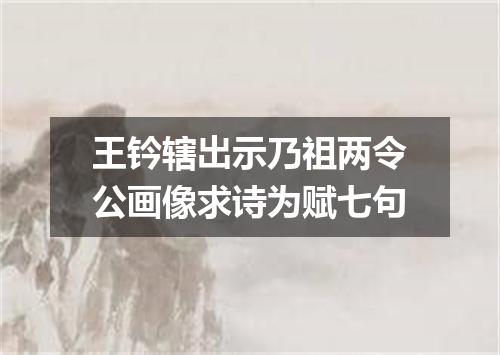 王钤辖出示乃祖两令公画像求诗为赋七句