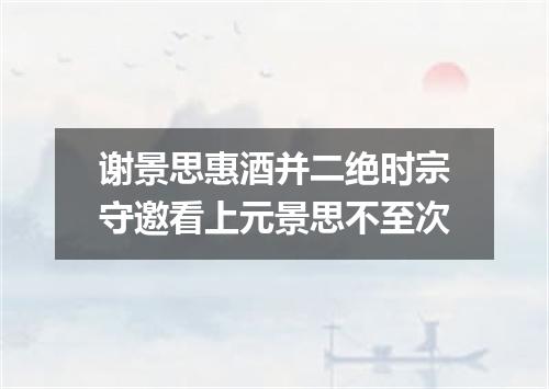 谢景思惠酒并二绝时宗守邀看上元景思不至次