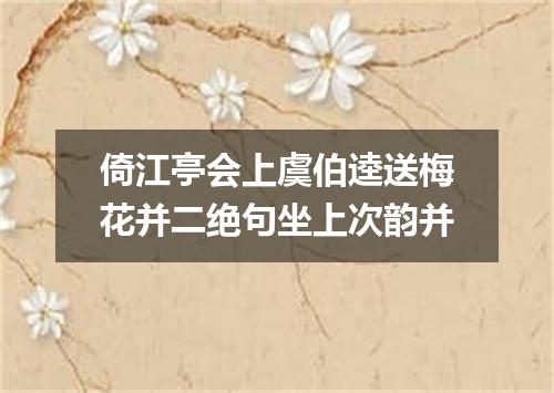 倚江亭会上虞伯逵送梅花并二绝句坐上次韵并