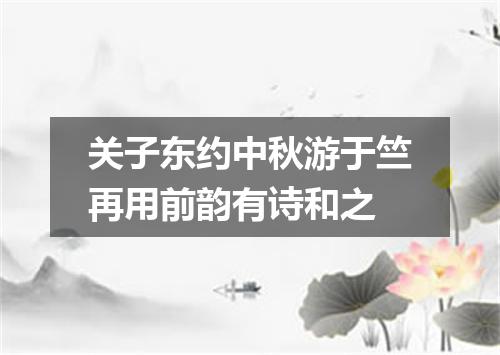 关子东约中秋游于竺再用前韵有诗和之