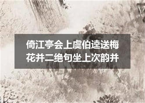 倚江亭会上虞伯逵送梅花并二绝句坐上次韵并