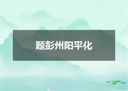 题彭州阳平化