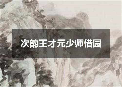 次韵王才元少师借园