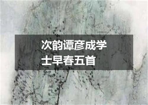 次韵谭彦成学士早春五首