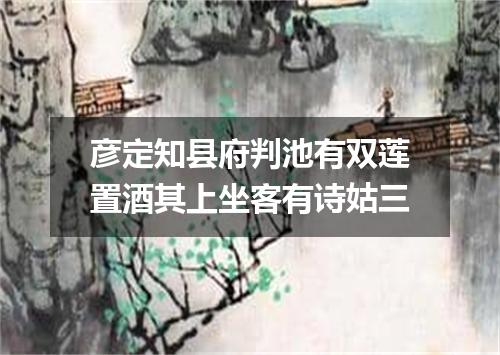 彦定知县府判池有双莲置酒其上坐客有诗姑三