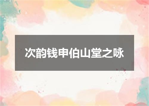 次韵钱申伯山堂之咏