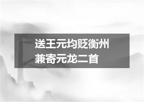 送王元均贬衡州兼寄元龙二首