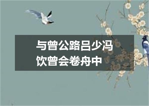 与曾公路吕少冯饮曾会卷舟中