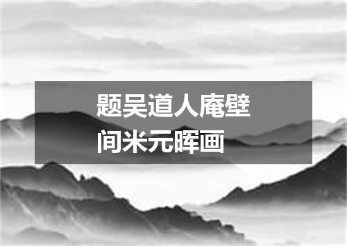 题吴道人庵壁间米元晖画