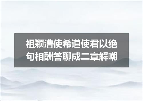 祖颖漕使希道使君以绝句相酬答聊成二章解嘲