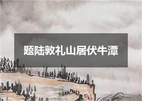 题陆敦礼山居伏牛潭