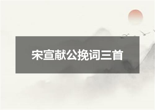 宋宣献公挽词三首