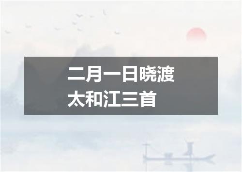 二月一日晓渡太和江三首
