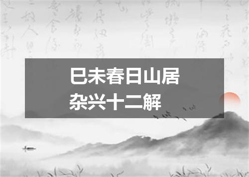 巳未春日山居杂兴十二解