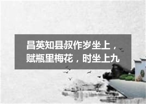 昌英知县叔作岁坐上，赋瓶里梅花，时坐上九
