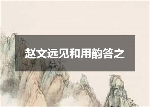 赵文远见和用韵答之