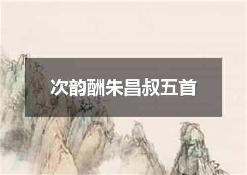 次韵酬朱昌叔五首
