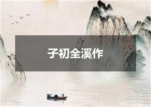 子初全溪作
