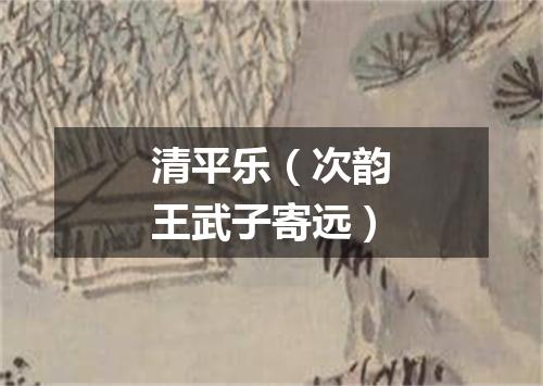 清平乐（次韵王武子寄远）