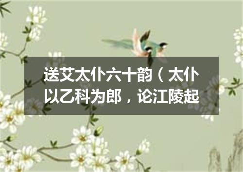 送艾太仆六十韵（太仆以乙科为郎，论江陵起