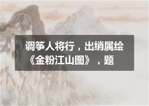 调筝人将行，出绡属绘《金粉江山图》，题