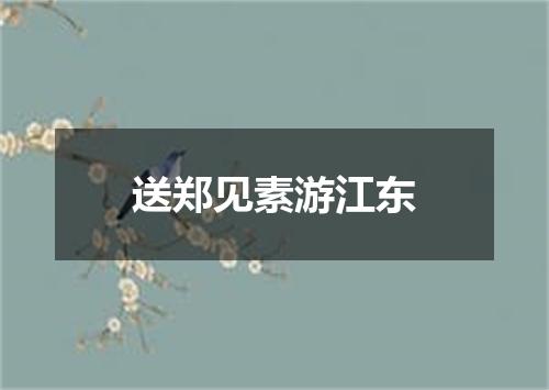 送郑见素游江东