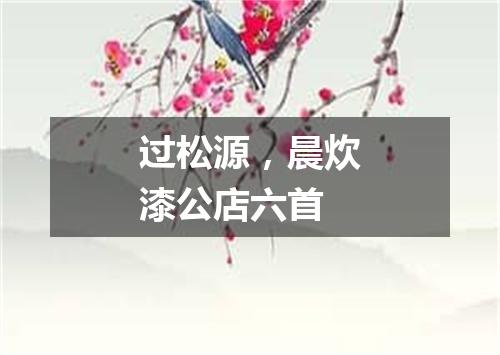 过松源，晨炊漆公店六首