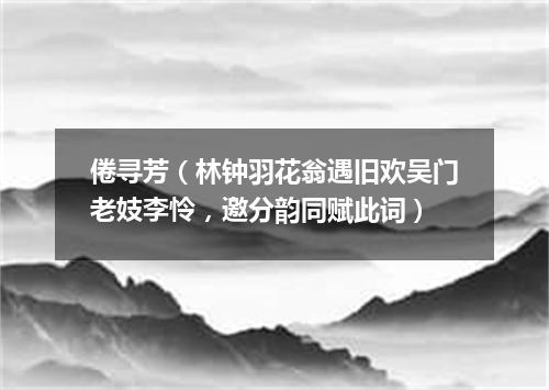 倦寻芳（林钟羽花翁遇旧欢吴门老妓李怜，邀分韵同赋此词）
