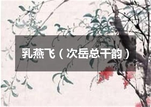乳燕飞（次岳总干韵）