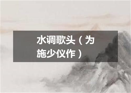 水调歌头（为施少仪作）
