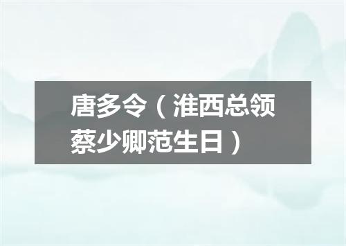 唐多令（淮西总领蔡少卿范生日）