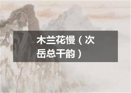 木兰花慢（次岳总干韵）