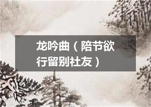 龙吟曲（陪节欲行留别社友）
