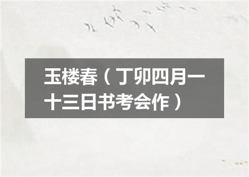 玉楼春（丁卯四月一十三日书考会作）