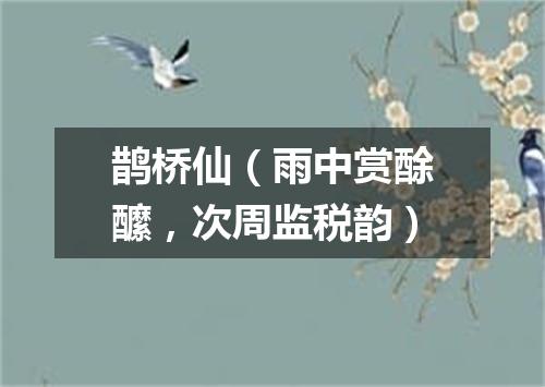 鹊桥仙（雨中赏酴醿，次周监税韵）