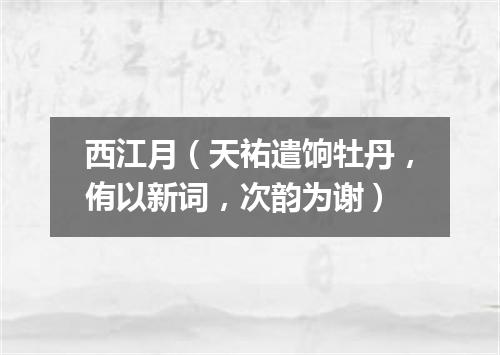 西江月（天祐遣饷牡丹，侑以新词，次韵为谢）