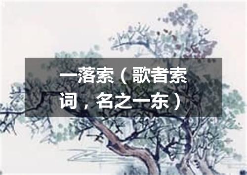 一落索（歌者索词，名之一东）