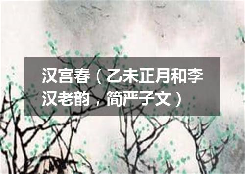 汉宫春（乙未正月和李汉老韵，简严子文）